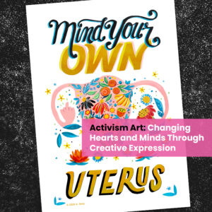 image showing protest art with the words "mind your own uterus" painted on, and the caption, "Activism Art: Changing Hearts and Minds Through Creative Expression"