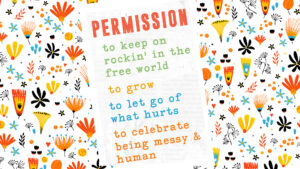 image shows a floral pattern with a colorful note that reads: PERMISSION: to keep on rocking' in the free world to grow to let go of what hurts to celebrate being messy & human